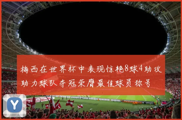 梅西在世界杯中表现惊艳8球4助攻助力球队夺冠荣膺最佳球员称号