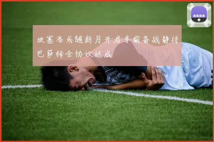 坎塞洛或随新月开启季前备战静待巴萨转会协议达成