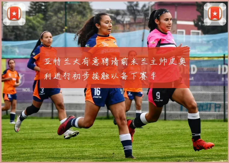 亚特兰大有意聘请前米兰主帅皮奥利进行初步接触以备下赛季