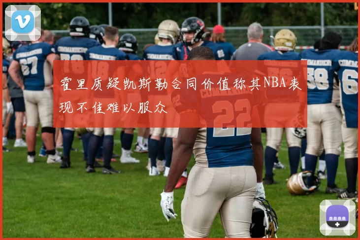 霍里质疑凯斯勒合同价值称其NBA表现不佳难以服众