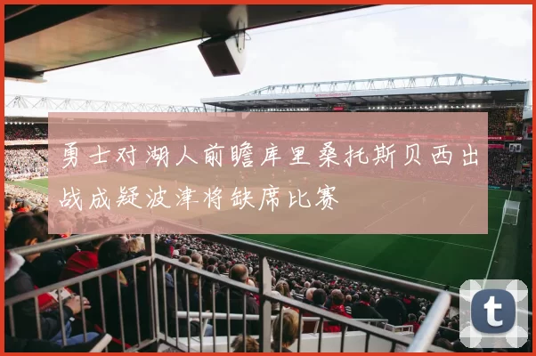 勇士对湖人前瞻库里桑托斯贝西出战成疑波津将缺席比赛