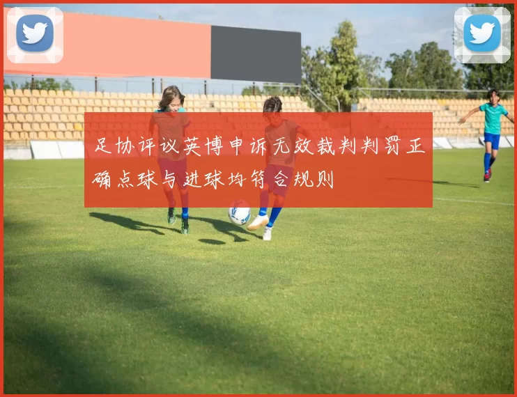 足协评议英博申诉无效裁判判罚正确点球与进球均符合规则