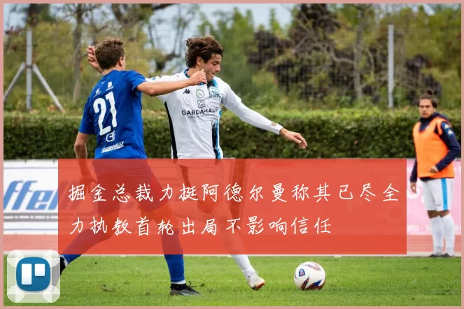 掘金总裁力挺阿德尔曼称其已尽全力执教首轮出局不影响信任