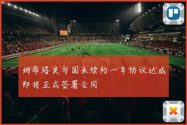姆希塔良与国米续约一年协议达成即将正式签署合同