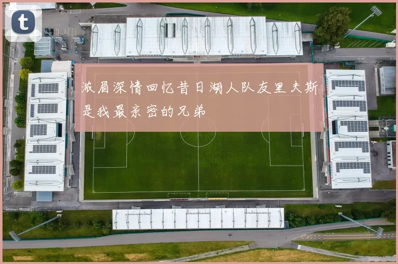 浓眉深情回忆昔日湖人队友里夫斯是我最亲密的兄弟