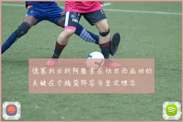 德塞利分析阿隆索在切尔西成功的关键在于精简阵容与坚定理念