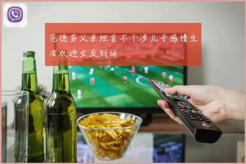 范德芬父亲坦言不干涉儿子感情生活欢迎女友到访