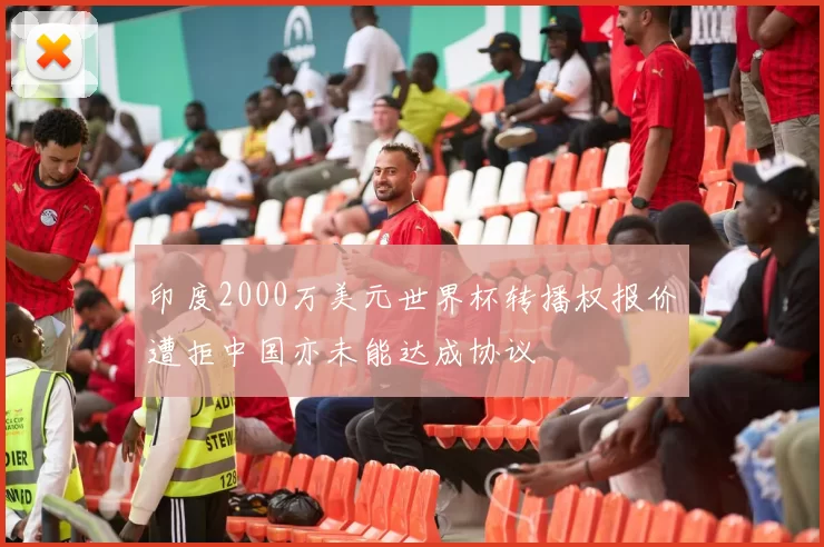 印度2000万美元世界杯转播权报价遭拒中国亦未能达成协议