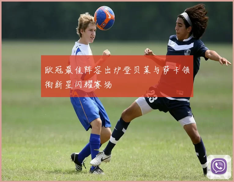 欧冠最佳阵容出炉登贝莱与萨卡领衔新星闪耀赛场