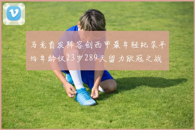 马竞首发阵容创西甲最年轻纪录平均年龄仅23岁289天留力欧冠之战