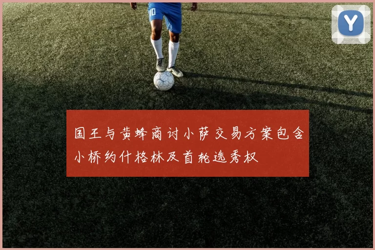 国王与黄蜂商讨小萨交易方案包含小桥约什格林及首轮选秀权