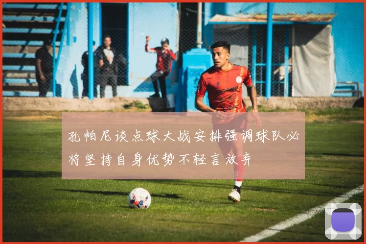 孔帕尼谈点球大战安排强调球队必将坚持自身优势不轻言放弃