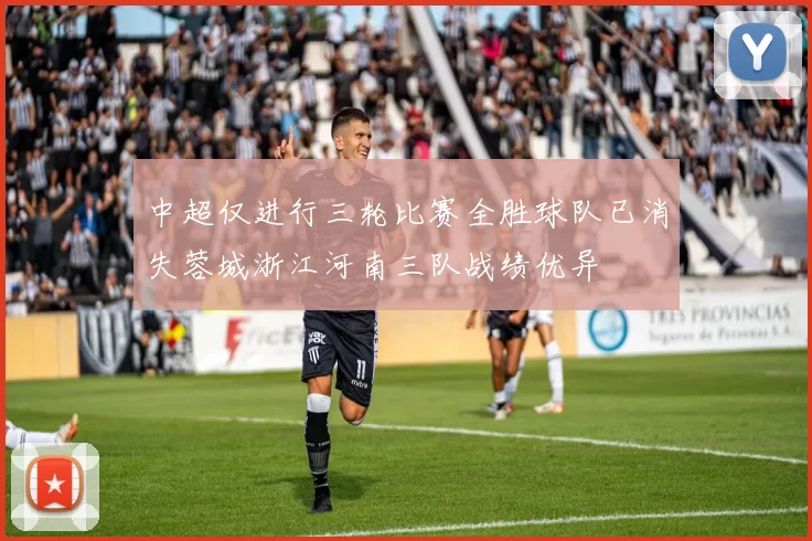 中超仅进行三轮比赛全胜球队已消失蓉城浙江河南三队战绩优异