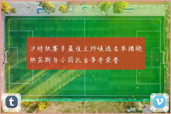 沙特联赛季最佳主帅候选名单揭晓热苏斯与小因扎吉争夺荣誉