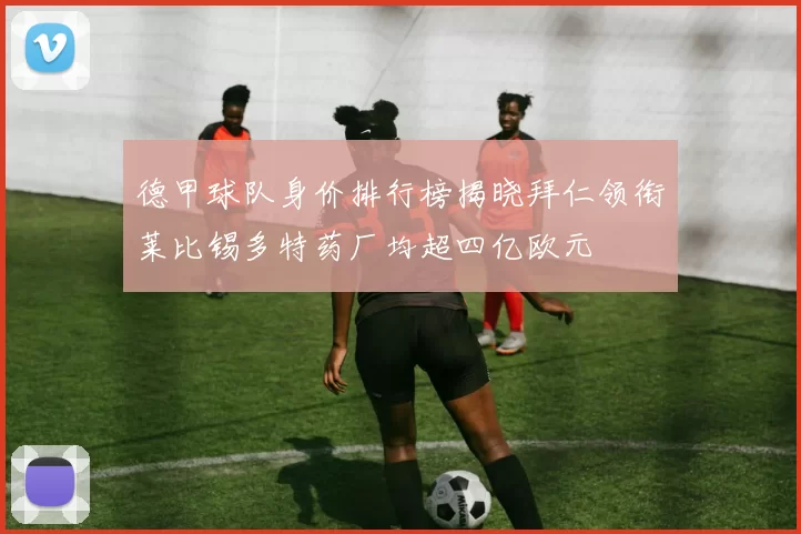 德甲球队身价排行榜揭晓拜仁领衔莱比锡多特药厂均超四亿欧元