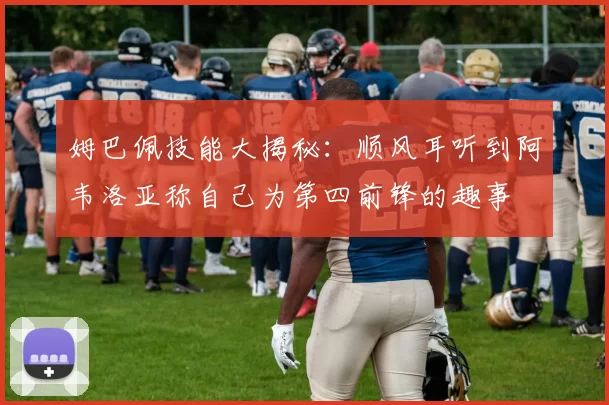 姆巴佩技能大揭秘：顺风耳听到阿韦洛亚称自己为第四前锋的趣事