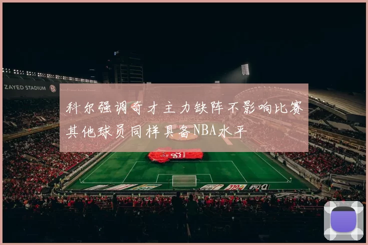 科尔强调奇才主力缺阵不影响比赛其他球员同样具备NBA水平